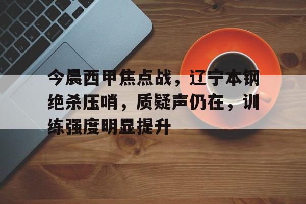 今晨西甲焦点战，辽宁本钢绝杀压哨，质疑声仍在，训练强度明显提升